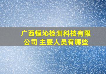 广西恒沁检测科技有限公司 主要人员有哪些